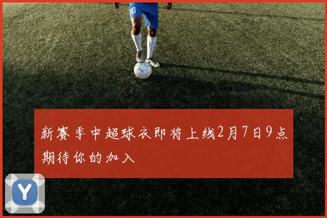 新赛季中超球衣即将上线2月7日9点期待你的加入