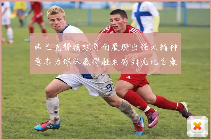弗兰克赞扬球员们展现出强大精神意志为球队赢得胜利感到无比自豪