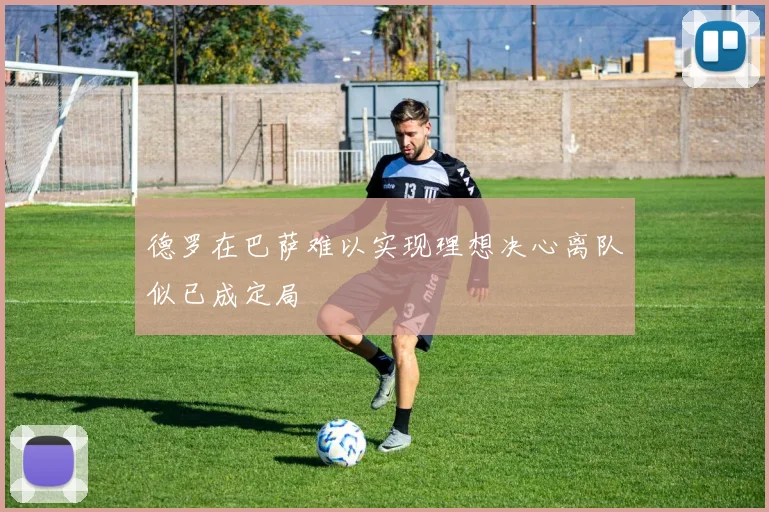 德罗在巴萨难以实现理想决心离队似已成定局