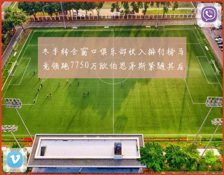 冬季转会窗口俱乐部收入排行榜马竞领跑7750万欧伯恩茅斯紧随其后7200万欧
