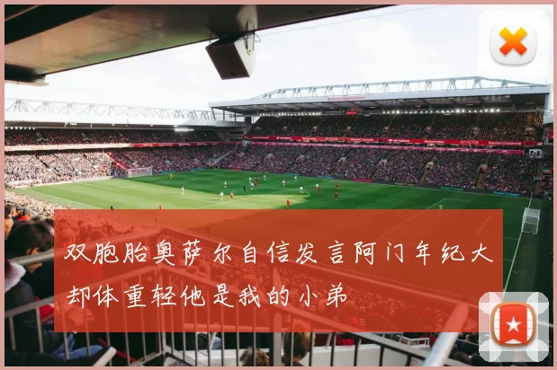 双胞胎奥萨尔自信发言阿门年纪大却体重轻他是我的小弟
