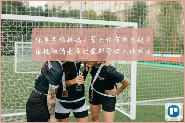 绿军客场挑战火箭杰伦布朗出战可能性微弱豪泽西蒙斯等四人缺席比赛