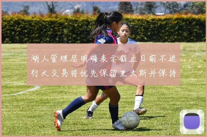 湖人管理层明确表示截止日前不进行大交易将优先保留里夫斯并保持灵活性