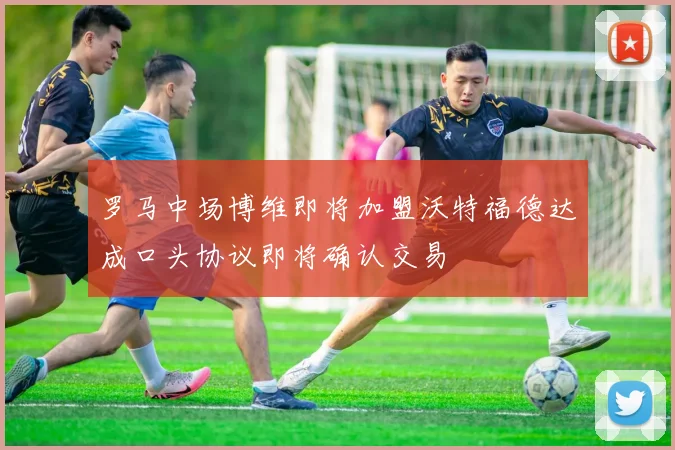 罗马中场博维即将加盟沃特福德达成口头协议即将确认交易