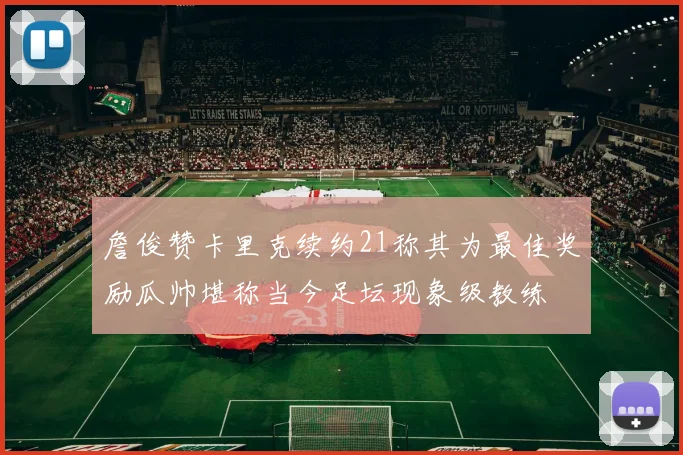 詹俊赞卡里克续约21称其为最佳奖励瓜帅堪称当今足坛现象级教练