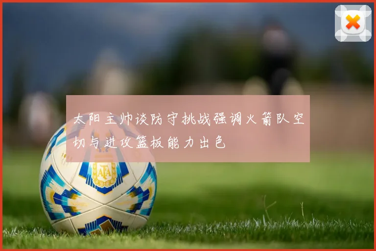 太阳主帅谈防守挑战强调火箭队空切与进攻篮板能力出色