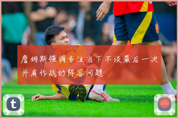 詹姆斯强调专注当下不谈最后一次并肩作战的阵容问题