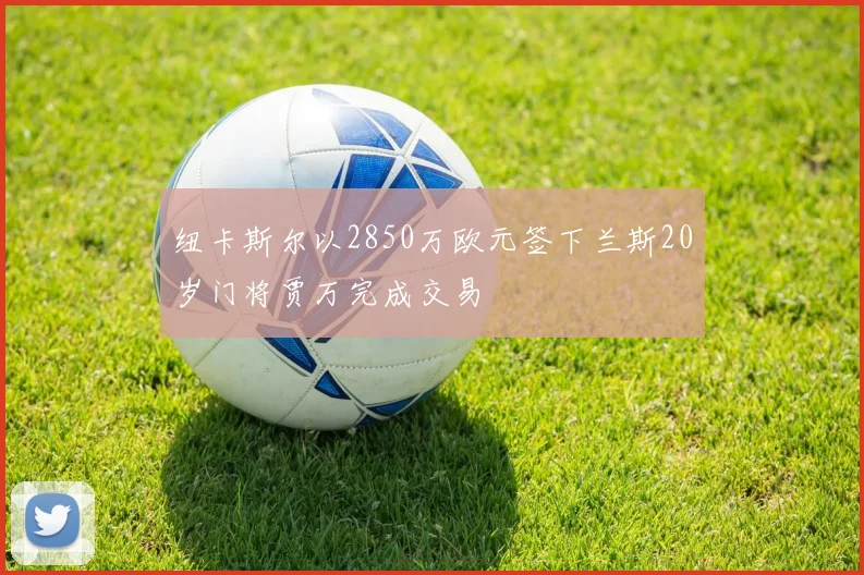纽卡斯尔以2850万欧元签下兰斯20岁门将贾万完成交易