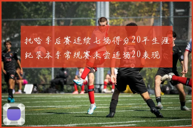 托哈季后赛连续七场得分20平生涯纪录本季常规赛未尝连场20表现