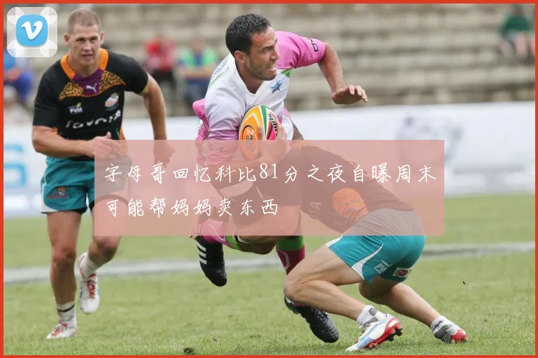 字母哥回忆科比81分之夜自曝周末可能帮妈妈卖东西