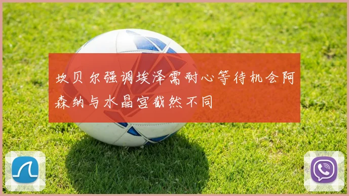 坎贝尔强调埃泽需耐心等待机会阿森纳与水晶宫截然不同