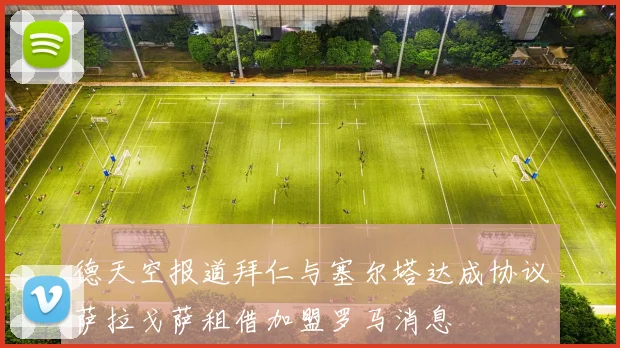 德天空报道拜仁与塞尔塔达成协议萨拉戈萨租借加盟罗马消息
