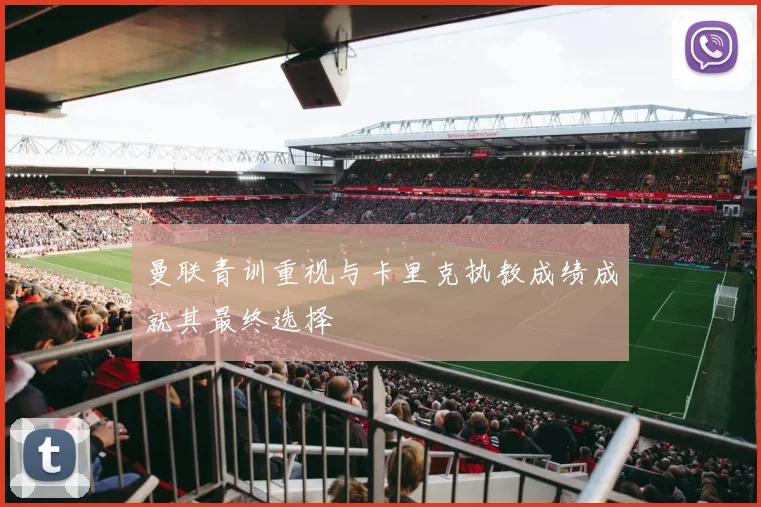 曼联青训重视与卡里克执教成绩成就其最终选择