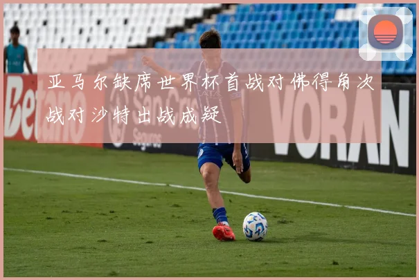 亚马尔缺席世界杯首战对佛得角次战对沙特出战成疑