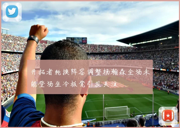 开拓者轮换阵容调整杨瀚森全场未能登场坐冷板凳引发关注