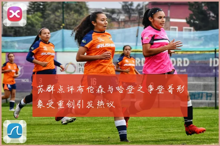 苏群点评布伦森与哈登之争登哥形象受重创引发热议