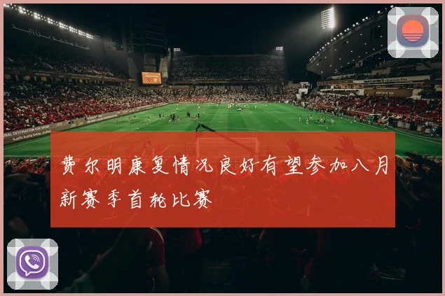 费尔明康复情况良好有望参加八月新赛季首轮比赛