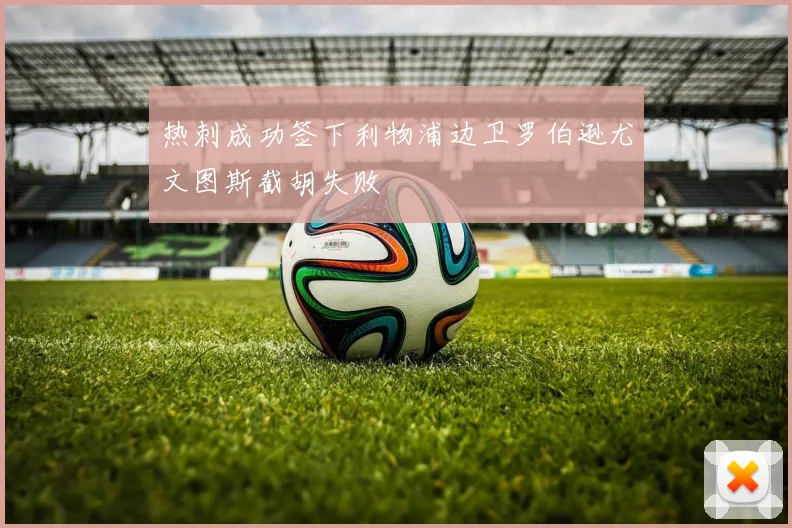 热刺成功签下利物浦边卫罗伯逊尤文图斯截胡失败
