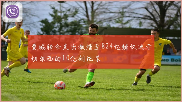 曼城转会支出激增至824亿镑仅次于切尔西的10亿创纪录